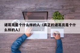 诸葛亮是个什么样的人（真正的诸葛亮是个什么样的人）