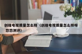 创维电视质量怎么样（创维电视质量怎么样呀 悠悠测评）