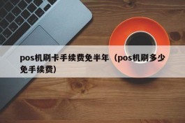 pos机刷卡手续费免半年（pos机刷多少免手续费）