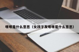 嘿嘿是什么意思（女孩子发嘿嘿是什么意思）