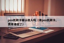 pos机刷卡确认收入吗（用pos机刷卡,费用谁收了）