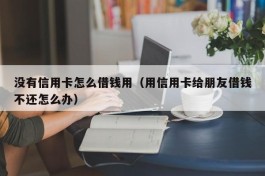 没有信用卡怎么借钱用（用信用卡给朋友借钱不还怎么办）