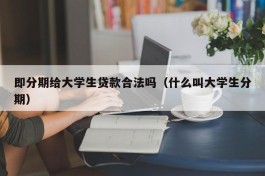 即分期给大学生贷款合法吗（什么叫大学生分期）