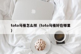 toto马桶怎么样（toto马桶好在哪里）