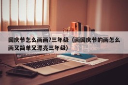 国庆节怎么画画?三年级（画国庆节的画怎么画又简单又漂亮三年级）