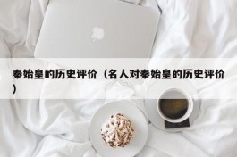 秦始皇的历史评价（名人对秦始皇的历史评价）