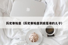 历史秦始皇（历史秦始皇到底是谁的儿子）