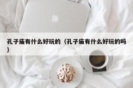 孔子庙有什么好玩的（孔子庙有什么好玩的吗）