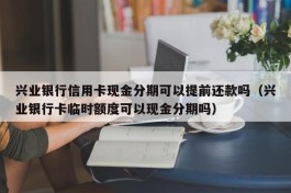 兴业银行信用卡现金分期可以提前还款吗（兴业银行卡临时额度可以现金分期吗）