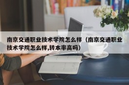 南京交通职业技术学院怎么样（南京交通职业技术学院怎么样,转本率高吗）