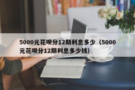 5000元花呗分12期利息多少（5000元花呗分12期利息多少钱）