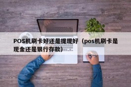 POS机刷卡好还是提现好（pos机刷卡是现金还是银行存款）