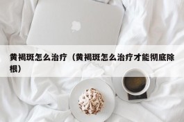 黄褐斑怎么治疗（黄褐斑怎么治疗才能彻底除根）