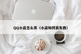 QQ小店怎么弄（小店如何卖东西）