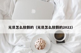 元旦怎么放假的（元旦怎么放假的2022）