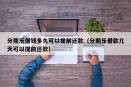 分期乐借钱多久可以提前还款（分期乐借款几天可以提前还款）