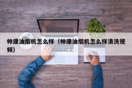 帅康油烟机怎么样（帅康油烟机怎么样清洗视频）