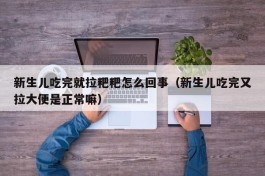 新生儿吃完就拉粑粑怎么回事（新生儿吃完又拉大便是正常嘛）