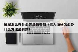 便秘怎么办什么方法最有效（老人便秘怎么办什么方法最有效）