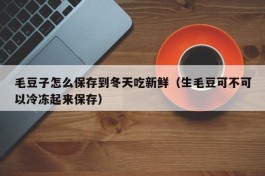 毛豆子怎么保存到冬天吃新鲜（生毛豆可不可以冷冻起来保存）