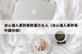 冰心道人紫砂底款是什么人（冰心道人紫砂茶叶罐价格）