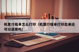 机票行程单怎么打印（机票行程单打印出来还可以退票吗）