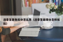 违章答题免扣分怎么弄（违章答题得分怎样抵扣）