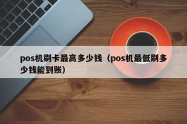 pos机刷卡最高多少钱（pos机最低刷多少钱能到账）