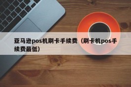 亚马逊pos机刷卡手续费（刷卡机pos手续费最低）