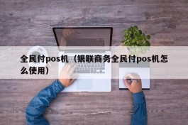 全民付pos机（银联商务全民付pos机怎么使用）