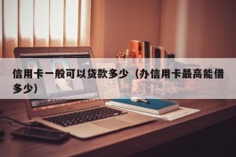 信用卡一般可以贷款多少（办信用卡最高能借多少）