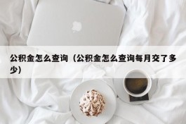 公积金怎么查询（公积金怎么查询每月交了多少）