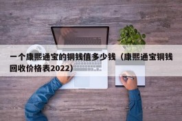 一个康熙通宝的铜钱值多少钱（康熙通宝铜钱回收价格表2022）