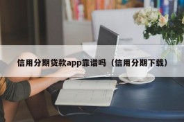 信用分期贷款app靠谱吗（信用分期下载）