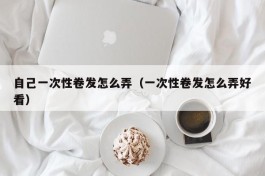 自己一次性卷发怎么弄（一次性卷发怎么弄好看）