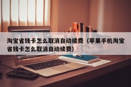 淘宝省钱卡怎么取消自动续费（苹果手机淘宝省钱卡怎么取消自动续费）