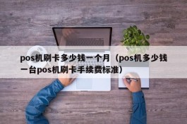 pos机刷卡多少钱一个月（pos机多少钱一台pos机刷卡手续费标准）