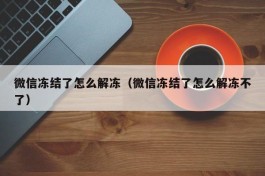 微信冻结了怎么解冻（微信冻结了怎么解冻不了）