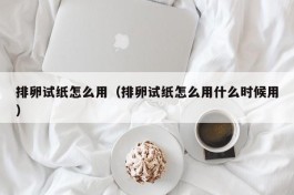 排卵试纸怎么用（排卵试纸怎么用什么时候用）