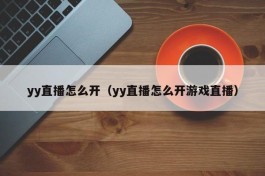 yy直播怎么开（yy直播怎么开游戏直播）