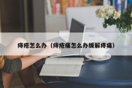 痔疮怎么办（痔疮痛怎么办缓解疼痛）