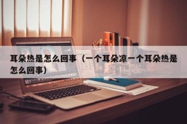 耳朵热是怎么回事（一个耳朵凉一个耳朵热是怎么回事）