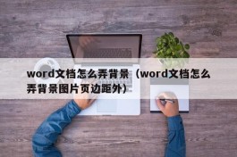 word文档怎么弄背景（word文档怎么弄背景图片页边距外）