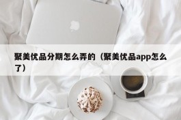 聚美优品分期怎么弄的（聚美优品app怎么了）