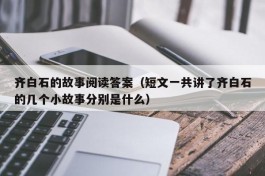 齐白石的故事阅读答案（短文一共讲了齐白石的几个小故事分别是什么）