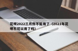 花呗2022三月份不能用了（2021年花呗不可以用了吗）