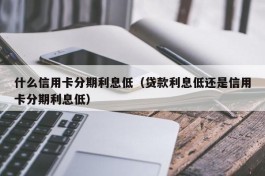 什么信用卡分期利息低（贷款利息低还是信用卡分期利息低）