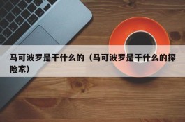 马可波罗是干什么的（马可波罗是干什么的探险家）