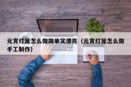 元宵灯笼怎么做简单又漂亮（元宵灯笼怎么做手工制作）