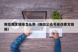 微信原文链接怎么弄（微信公众号修改原文链接）